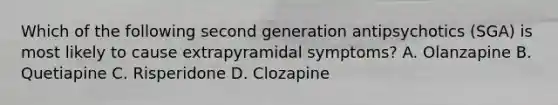 Which of the following second generation antipsychotics (SGA) is most likely to cause extrapyramidal symptoms? A. Olanzapine B. Quetiapine C. Risperidone D. Clozapine