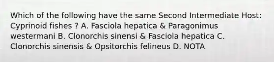 Which of the following have the same Second Intermediate Host: Cyprinoid fishes ? A. Fasciola hepatica & Paragonimus westermani B. Clonorchis sinensi & Fasciola hepatica C. Clonorchis sinensis & Opsitorchis felineus D. NOTA