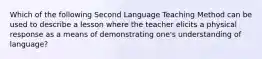 Which of the following Second Language Teaching Method can be used to describe a lesson where the teacher elicits a physical response as a means of demonstrating one's understanding of language?