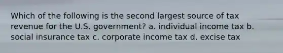 Which of the following is the second largest source of tax revenue for the U.S. government? a. individual income tax b. social insurance tax c. corporate income tax d. excise tax