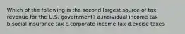 Which of the following is the second largest source of tax revenue for the U.S. government? a.individual income tax b.social insurance tax c.corporate income tax d.excise taxes