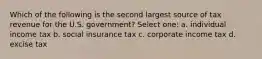 Which of the following is the second largest source of tax revenue for the U.S. government? Select one: a. individual income tax b. social insurance tax c. corporate income tax d. excise tax