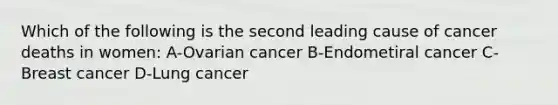 Which of the following is the second leading cause of cancer deaths in women: A-Ovarian cancer B-Endometiral cancer C-Breast cancer D-Lung cancer