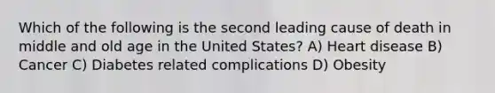 Which of the following is the second leading cause of death in middle and old age in the United States? A) Heart disease B) Cancer C) Diabetes related complications D) Obesity