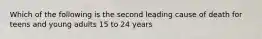 Which of the following is the second leading cause of death for teens and young adults 15 to 24 years