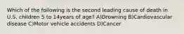 Which of the following is the second leading cause of death in U.S. children 5 to 14years of age? A)Drowning B)Cardiovascular disease C)Motor vehicle accidents D)Cancer