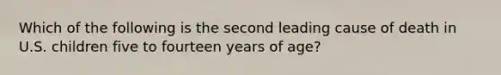 Which of the following is the second leading cause of death in U.S. children five to fourteen years of age?