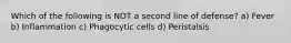 Which of the following is NOT a second line of defense? a) Fever b) Inflammation c) Phagocytic cells d) Peristalsis