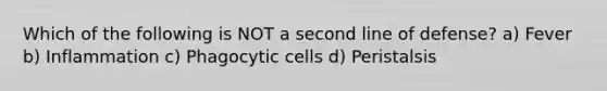 Which of the following is NOT a second line of defense? a) Fever b) Inflammation c) Phagocytic cells d) Peristalsis