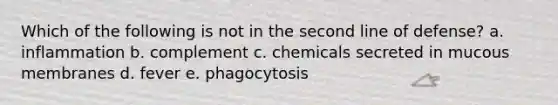 Which of the following is not in the second line of defense? a. inflammation b. complement c. chemicals secreted in mucous membranes d. fever e. phagocytosis