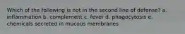 Which of the following is not in the second line of defense? a. inflammation b. complement c. fever d. phagocytosis e. chemicals secreted in mucous membranes