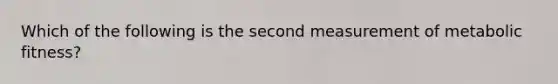 Which of the following is the second measurement of metabolic fitness?