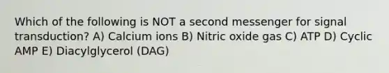 Which of the following is NOT a second messenger for signal transduction? A) Calcium ions B) Nitric oxide gas C) ATP D) Cyclic AMP E) Diacylglycerol (DAG)