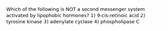 Which of the following is NOT a second messenger system activated by lipophobic hormones? 1) 9-cis-retinoic acid 2) tyrosine kinase 3) adenylate cyclase 4) phospholipase C