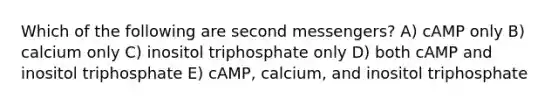 Which of the following are second messengers? A) cAMP only B) calcium only C) inositol triphosphate only D) both cAMP and inositol triphosphate E) cAMP, calcium, and inositol triphosphate