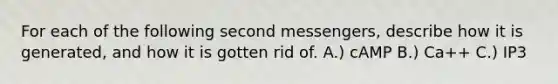 For each of the following second messengers, describe how it is generated, and how it is gotten rid of. A.) cAMP B.) Ca++ C.) IP3