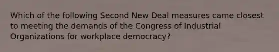 Which of the following Second New Deal measures came closest to meeting the demands of the Congress of Industrial Organizations for workplace democracy?