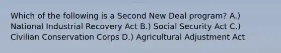 Which of the following is a Second New Deal program? A.) National Industrial Recovery Act B.) Social Security Act C.) Civilian Conservation Corps D.) Agricultural Adjustment Act