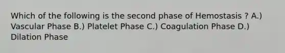 Which of the following is the second phase of Hemostasis ? A.) Vascular Phase B.) Platelet Phase C.) Coagulation Phase D.) Dilation Phase