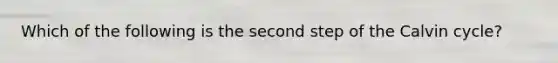 Which of the following is the second step of the Calvin cycle?