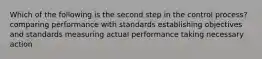 Which of the following is the second step in the control process? comparing performance with standards establishing objectives and standards measuring actual performance taking necessary action