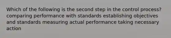 Which of the following is the second step in the control process? comparing performance with standards establishing objectives and standards measuring actual performance taking necessary action