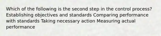 Which of the following is the second step in the control process? Establishing objectives and standards Comparing performance with standards Taking necessary action Measuring actual performance