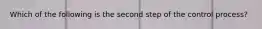 Which of the following is the second step of the control process?