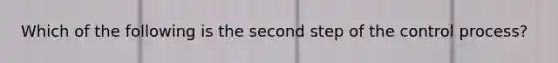 Which of the following is the second step of the control process?