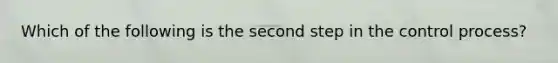 Which of the following is the second step in the control process?