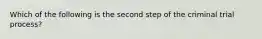 Which of the following is the second step of the criminal trial process?