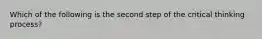 Which of the following is the second step of the critical thinking process?