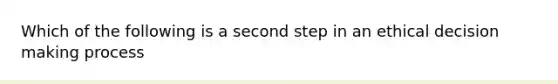 Which of the following is a second step in an ethical decision making process