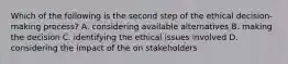 Which of the following is the second step of the ethical decision-making process? A. considering available alternatives B. making the decision C. identifying the ethical issues involved D. considering the impact of the on stakeholders