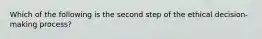 Which of the following is the second step of the ethical decision-making process?