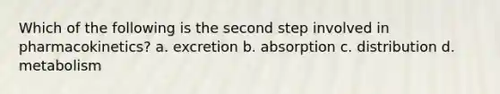 Which of the following is the second step involved in pharmacokinetics? a. excretion b. absorption c. distribution d. metabolism