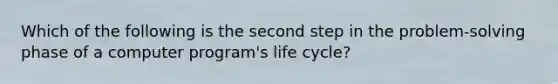 Which of the following is the second step in the problem-solving phase of a computer program's life cycle?