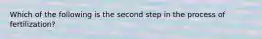 Which of the following is the second step in the process of fertilization?