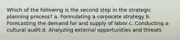 Which of the following is the second step in the strategic planning process? a. Formulating a corporate strategy b. Forecasting the demand for and supply of labor c. Conducting a cultural audit d. Analyzing external opportunities and threats