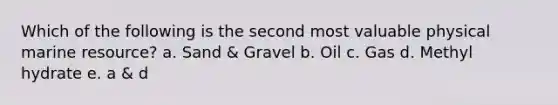 Which of the following is the second most valuable physical marine resource? a. Sand & Gravel b. Oil c. Gas d. Methyl hydrate e. a & d