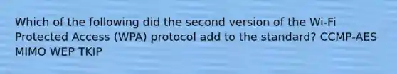 Which of the following did the second version of the Wi-Fi Protected Access (WPA) protocol add to the standard? CCMP-AES MIMO WEP TKIP