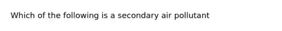 Which of the following is a secondary air pollutant