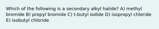 Which of the following is a secondary alkyl halide? A) methyl bromide B) propyl bromide C) t-butyl iodide D) isopropyl chloride E) isobutyl chloride