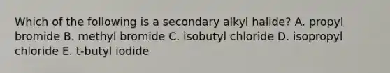 Which of the following is a secondary alkyl halide? A. propyl bromide B. methyl bromide C. isobutyl chloride D. isopropyl chloride E. t-butyl iodide