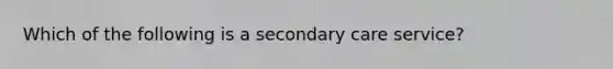 Which of the following is a secondary care service?