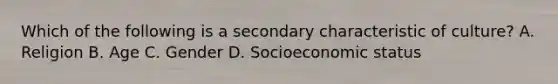 Which of the following is a secondary characteristic of culture? A. Religion B. Age C. Gender D. Socioeconomic status