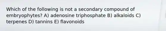 Which of the following is not a secondary compound of embryophytes? A) adenosine triphosphate B) alkaloids C) terpenes D) tannins E) flavonoids