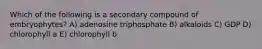 Which of the following is a secondary compound of embryophytes? A) adenosine triphosphate B) alkaloids C) GDP D) chlorophyll a E) chlorophyll b