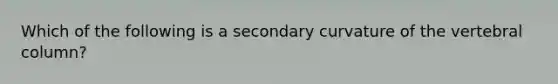 Which of the following is a secondary curvature of the vertebral column?