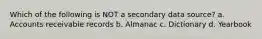 Which of the following is NOT a secondary data source? a. Accounts receivable records b. Almanac c. Dictionary d. Yearbook